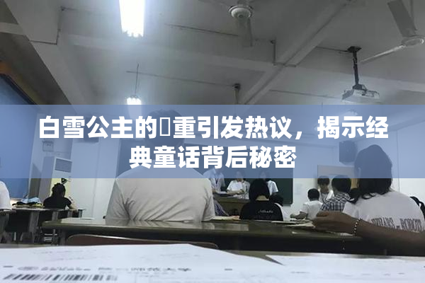 白雪公主的婬重引发热议，揭示经典童话背后秘密