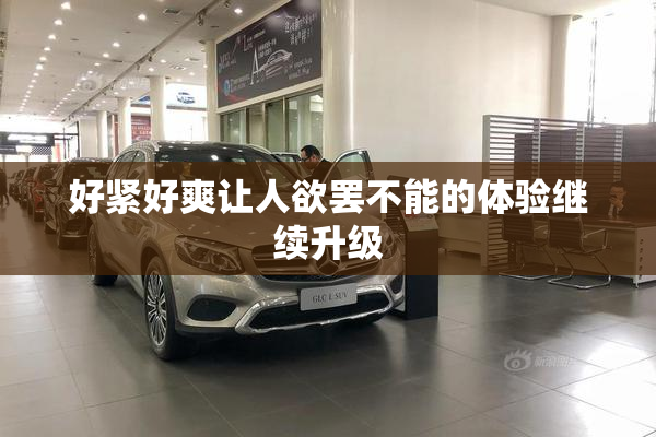 好紧好爽让人欲罢不能的体验继续升级