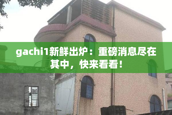 gachi1新鲜出炉：重磅消息尽在其中，快来看看！
