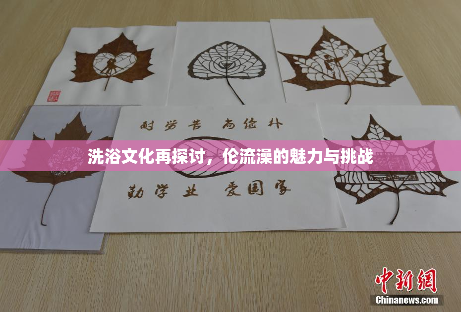 洗浴文化再探讨，伦流澡的魅力与挑战