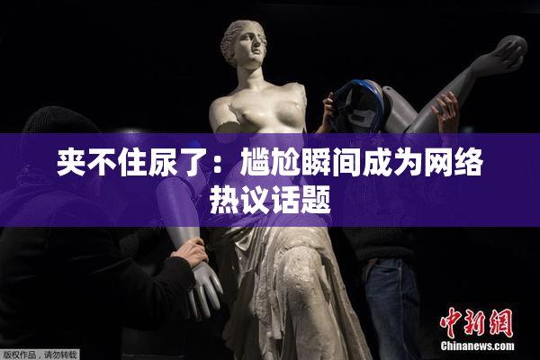 夹不住尿了：尴尬瞬间成为网络热议话题