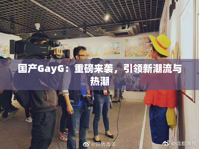 国产GayG：重磅来袭，引领新潮流与热潮