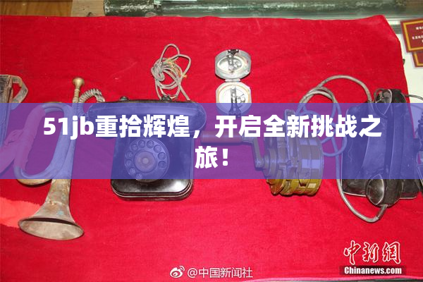 51jb重拾辉煌，开启全新挑战之旅！