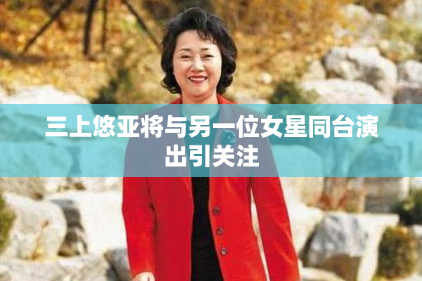 三上悠亚将与另一位女星同台演出引关注