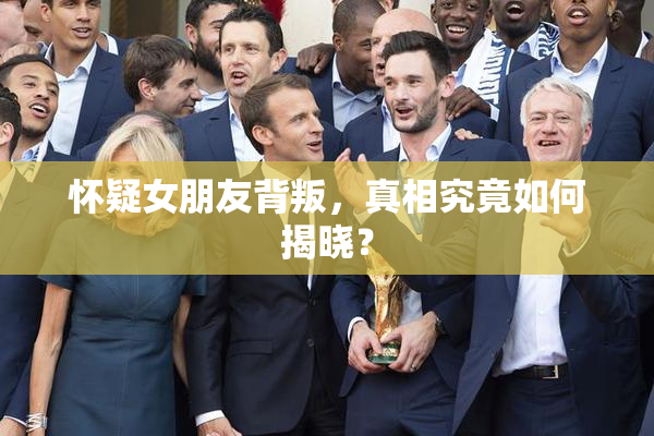 怀疑女朋友背叛，真相究竟如何揭晓？