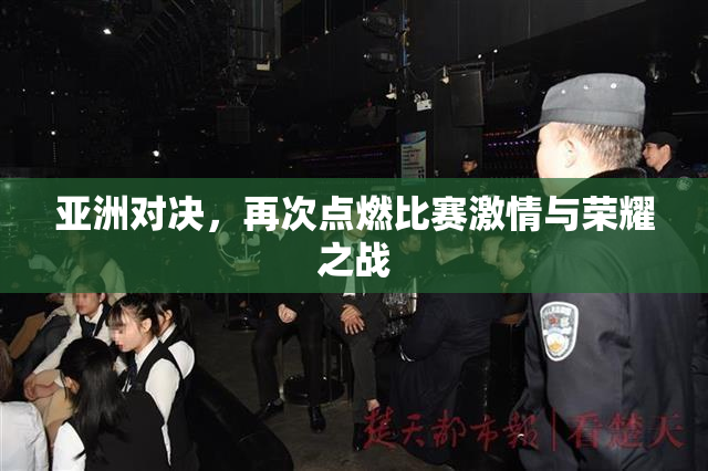 亚洲对决，再次点燃比赛激情与荣耀之战
