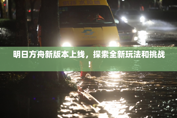 明日方舟新版本上线，探索全新玩法和挑战！