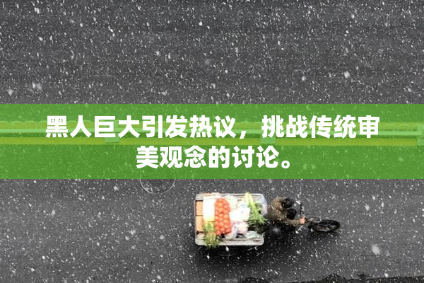 黑人巨大引发热议，挑战传统审美观念的讨论。
