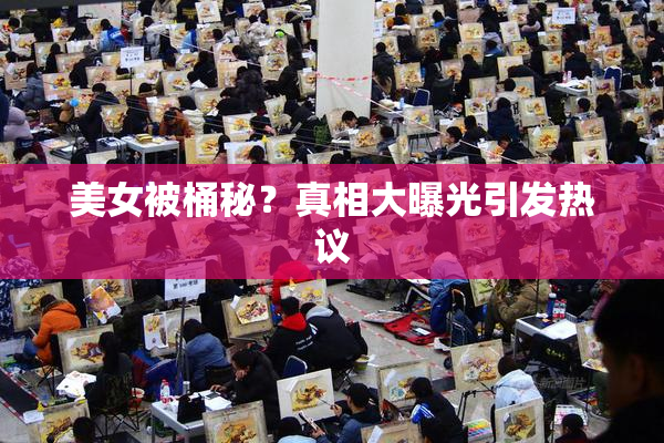 美女被桶秘？真相大曝光引发热议