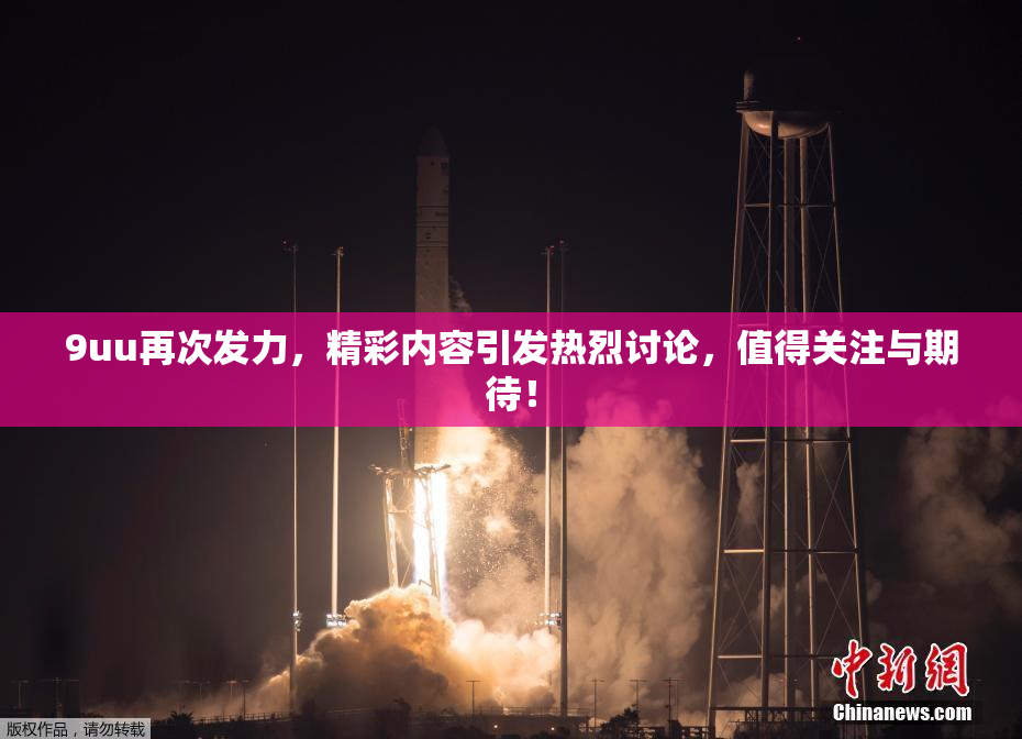 9uu再次发力，精彩内容引发热烈讨论，值得关注与期待！