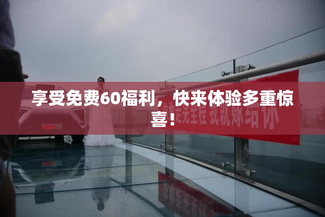 享受免费60福利，快来体验多重惊喜！