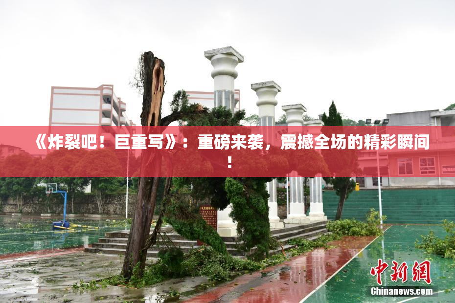 《炸裂吧！巨重写》：重磅来袭，震撼全场的精彩瞬间！