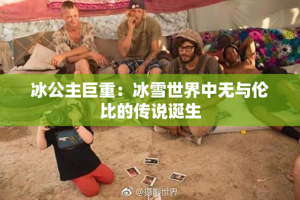 冰公主巨重：冰雪世界中无与伦比的传说诞生