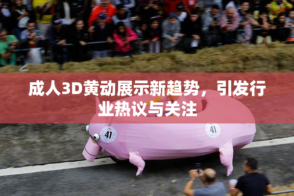 成人3D黄动展示新趋势，引发行业热议与关注