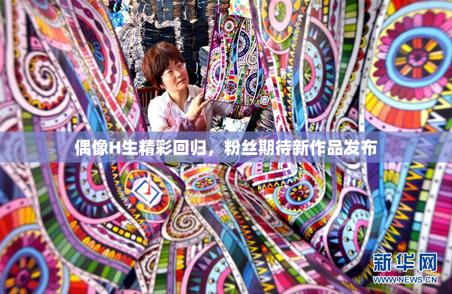 偶像H生精彩回归，粉丝期待新作品发布