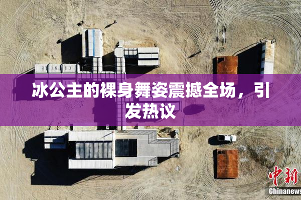 冰公主的裸身舞姿震撼全场，引发热议