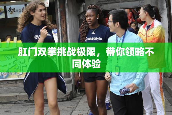 肛门双拳挑战极限，带你领略不同体验