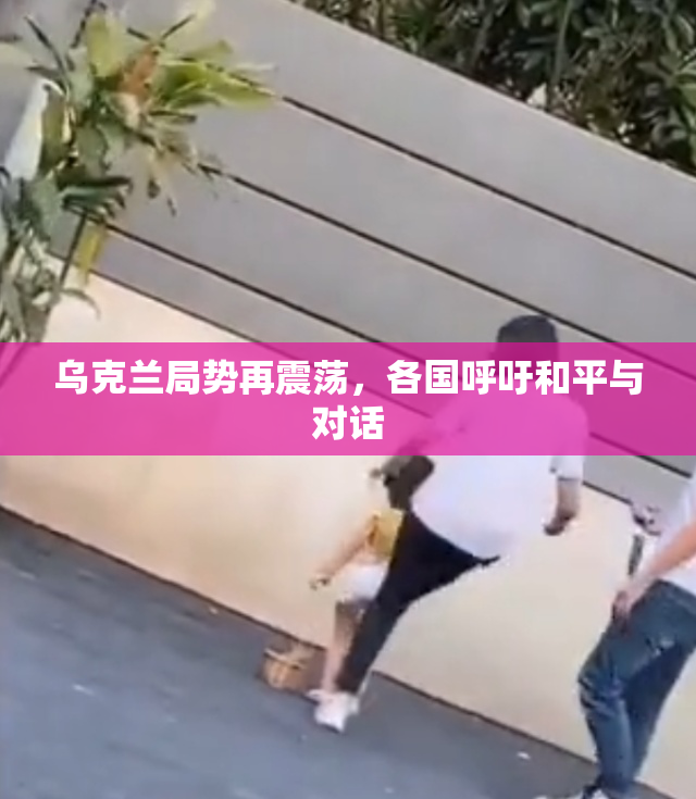 乌克兰局势再震荡，各国呼吁和平与对话