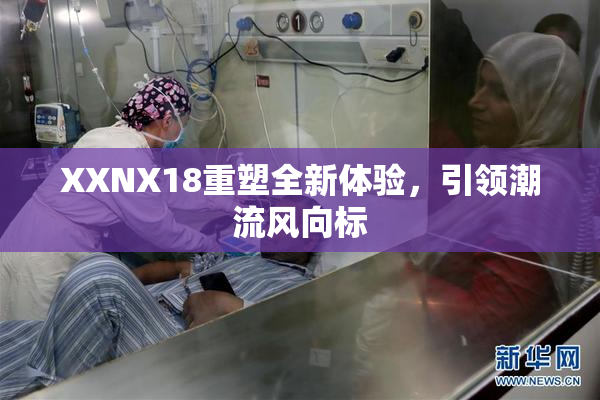 XXNX18重塑全新体验，引领潮流风向标