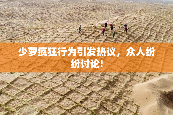 少萝疯狂行为引发热议，众人纷纷讨论!