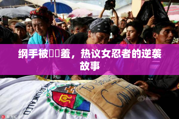 纲手被❌‌羞，热议女忍者的逆袭故事