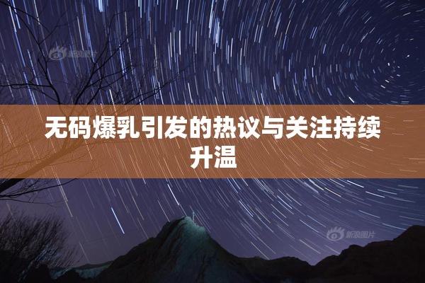 无码爆乳引发的热议与关注持续升温
