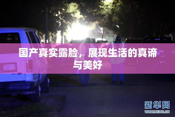 国产真实露脸，展现生活的真谛与美好