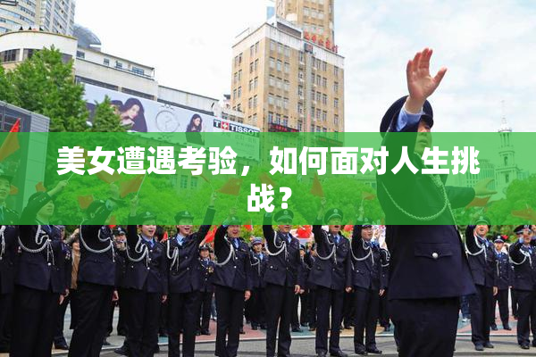 美女遭遇考验，如何面对人生挑战？