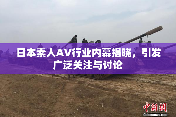 日本素人AV行业内幕揭晓，引发广泛关注与讨论