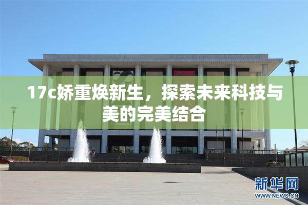 17c娇重焕新生，探索未来科技与美的完美结合