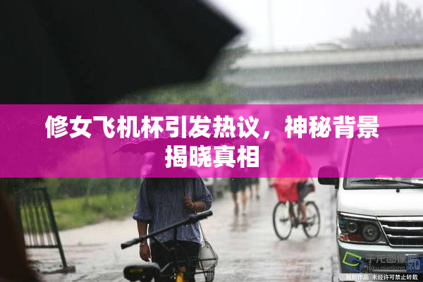 修女飞机杯引发热议，神秘背景揭晓真相