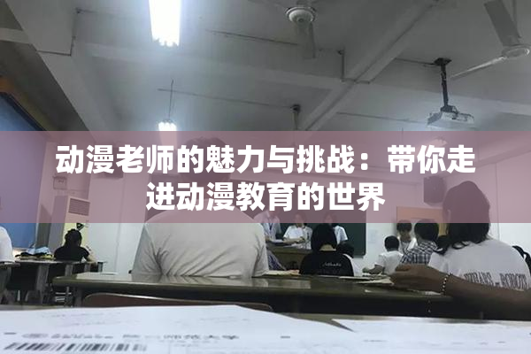 动漫老师的魅力与挑战：带你走进动漫教育的世界