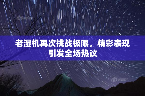 老湿机再次挑战极限，精彩表现引发全场热议