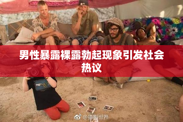 男性暴露裸露勃起现象引发社会热议