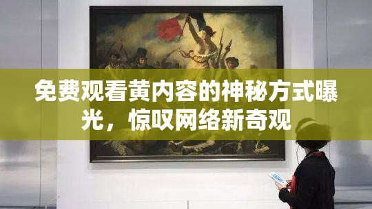 免费观看黄内容的神秘方式曝光，惊叹网络新奇观