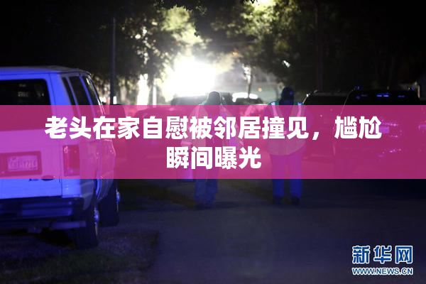 老头在家自慰被邻居撞见，尴尬瞬间曝光