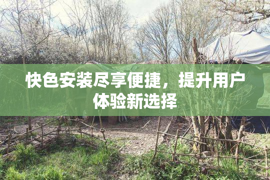 快色安装尽享便捷，提升用户体验新选择