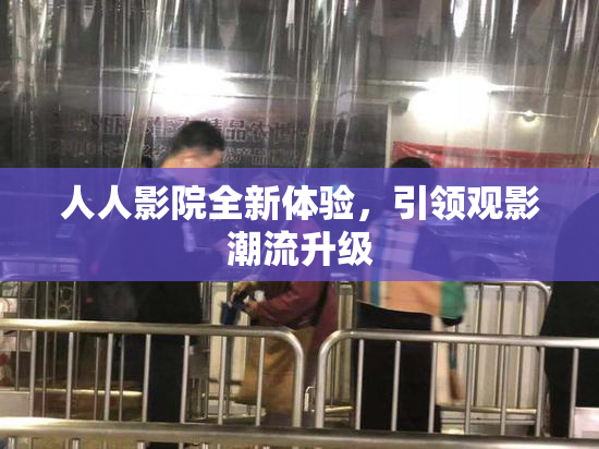 人人影院全新体验，引领观影潮流升级