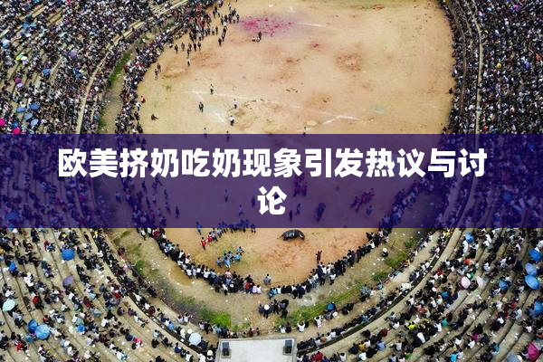 欧美挤奶吃奶现象引发热议与讨论