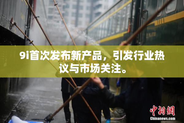 9i首次发布新产品，引发行业热议与市场关注。