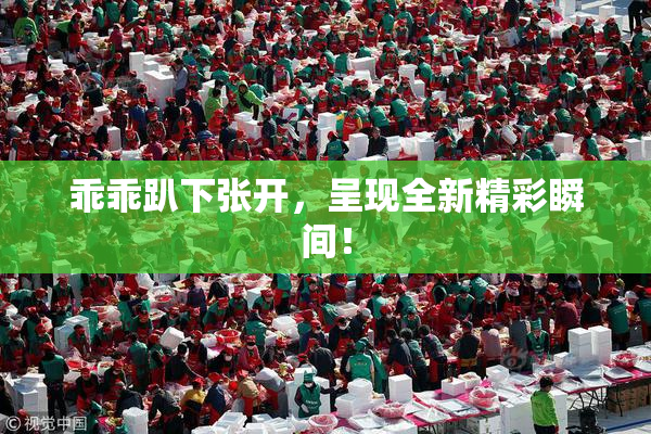 乖乖趴下张开，呈现全新精彩瞬间！