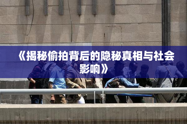 《揭秘偷拍背后的隐秘真相与社会影响》