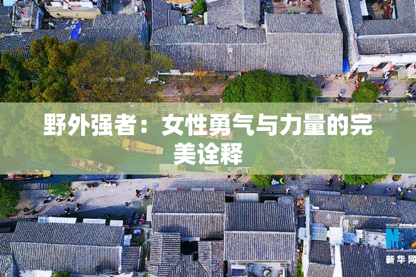 野外强者：女性勇气与力量的完美诠释
