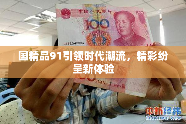 国精品91引领时代潮流，精彩纷呈新体验