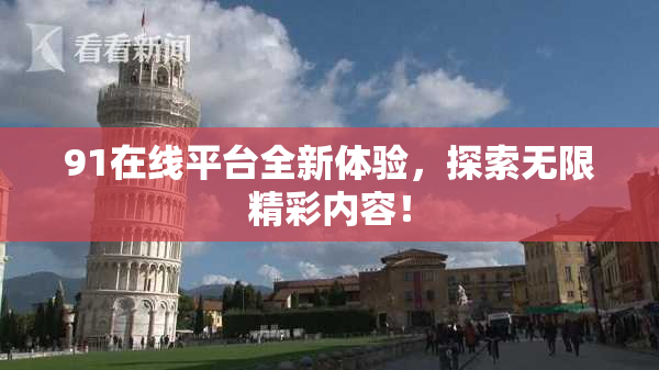 91在线平台全新体验，探索无限精彩内容！