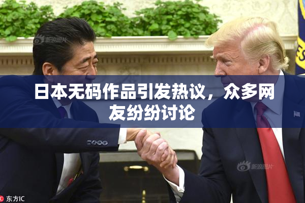 日本无码作品引发热议，众多网友纷纷讨论