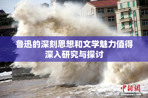 鲁迅的深刻思想和文学魅力值得深入研究与探讨