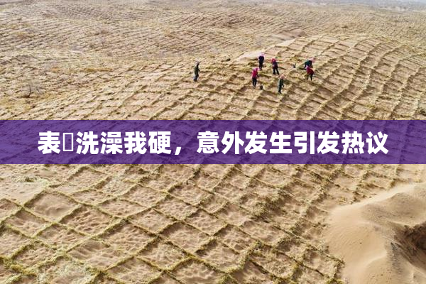 表妺洗澡我硬，意外发生引发热议