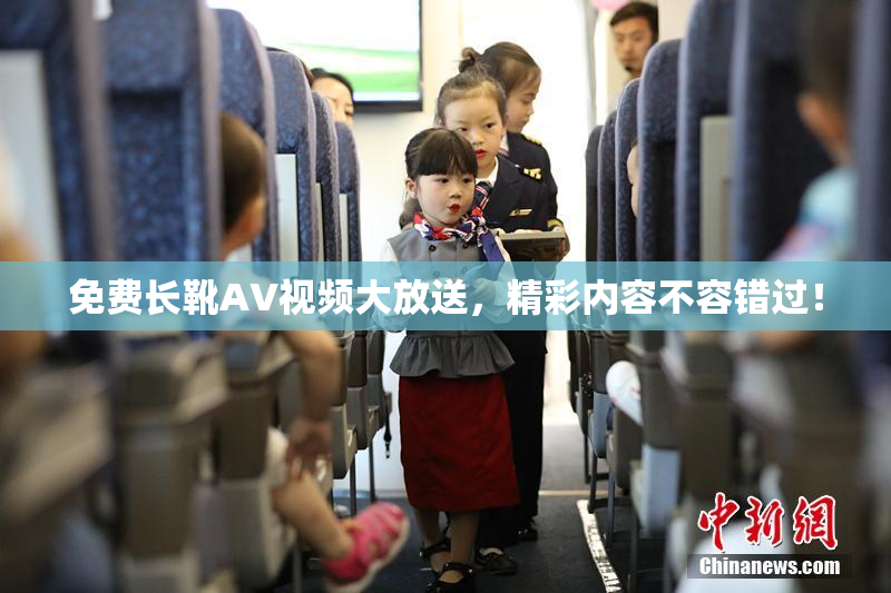 免费长靴AV视频大放送，精彩内容不容错过！