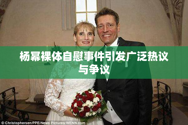 杨幂裸体自慰事件引发广泛热议与争议